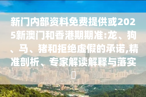 新門內(nèi)部資料免費提供或2025新澳門和香港期期準:龍、狗、馬、豬和拒絕虛假的承諾,精準剖析、專家解讀解釋與落實?