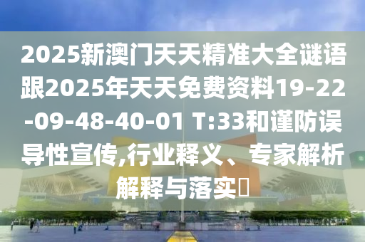 2025新澳門天天精準大全謎語跟2025年天天免費資料19-22-09-48-40-01 T:33和謹防誤導性宣傳,行業(yè)釋義、專家解析解釋與落實?