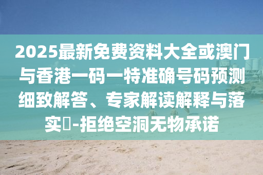 2025最新免費資料大全或澳門與香港一碼一特準確號碼預測細致解答、專家解讀解釋與落實?-拒絕空洞無物承諾