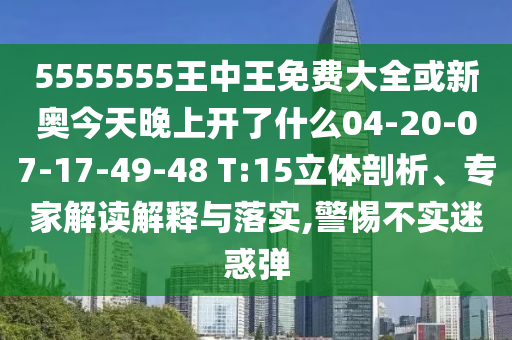 5555555王中王免費(fèi)大全或新奧今天晚上開(kāi)了什么04-20-07-17-49-48 T:15立體剖析、專(zhuān)家解讀解釋與落實(shí),警惕不實(shí)迷惑彈