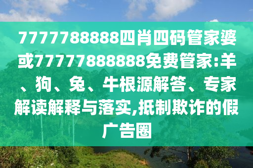 7777788888四肖四碼管家婆或77777888888免費(fèi)管家:羊、狗、兔、牛根源解答、專家解讀解釋與落實,抵制欺詐的假廣告圈