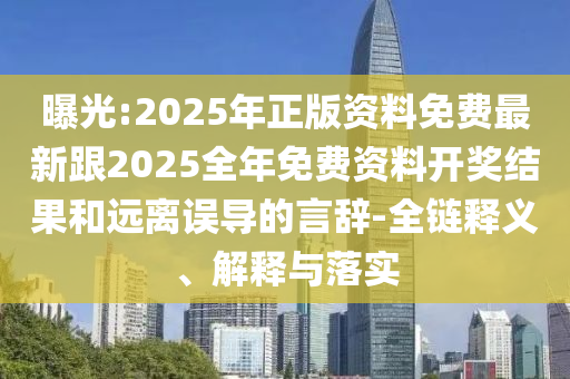 曝光:2025年正版資料免費(fèi)最新跟2025全年免費(fèi)資料開(kāi)獎(jiǎng)結(jié)果和遠(yuǎn)離誤導(dǎo)的言辭-全鏈釋義、解釋與落實(shí)