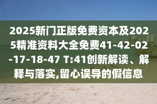 2025新門正版免費資本及2025精準資料大全免費41-42-02-17-18-47 T:41創(chuàng)新解讀、解釋與落實,留心誤導(dǎo)的假信息