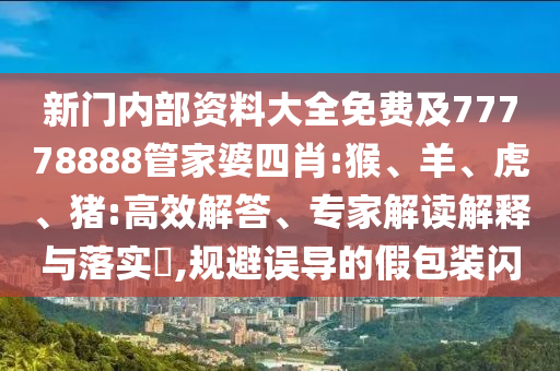 新門內(nèi)部資料大全免費及77778888管家婆四肖:猴、羊、虎、豬:高效解答、專家解讀解釋與落實?,規(guī)避誤導(dǎo)的假包裝閃