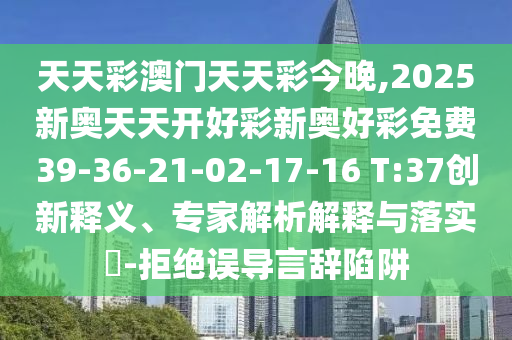 天天彩澳門天天彩今晚,2025新奧天天開好彩新奧好彩免費39-36-21-02-17-16 T:37創(chuàng)新釋義、專家解析解釋與落實?-拒絕誤導言辭陷阱