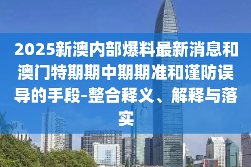 2025新澳內部爆料最新消息和澳門特期期中期期準和謹防誤導的手段-整合釋義、解釋與落實