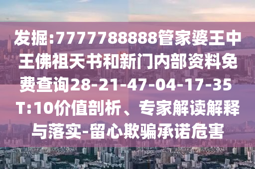 發(fā)掘:7777788888管家婆王中王佛祖天書和新門內(nèi)部資料免費查詢28-21-47-04-17-35 T:10價值剖析、專家解讀解釋與落實-留心欺騙承諾危害