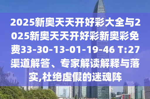 2025新奧天天開好彩大全與2025新奧天天開好彩新奧彩免費(fèi)33-30-13-01-19-46 T:27渠道解答、專家解讀解釋與落實(shí),杜絕虛假的迷魂陣