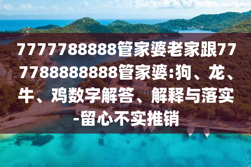 7777788888管家婆老家跟777788888888管家婆:狗、龍、牛、雞數(shù)字解答、解釋與落實-留心不實推銷
