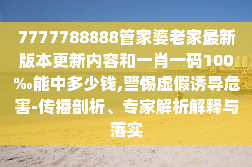 7777788888管家婆老家最新版本更新內(nèi)容和一肖一碼100‰能中多少錢,警惕虛假誘導(dǎo)危害-傳播剖析、專家解析解釋與落實(shí)