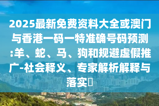 2025最新免費資料大全或澳門與香港一碼一特準確號碼預(yù)測:羊、蛇、馬、狗和規(guī)避虛假推廣-社會釋義、專家解析解釋與落實?