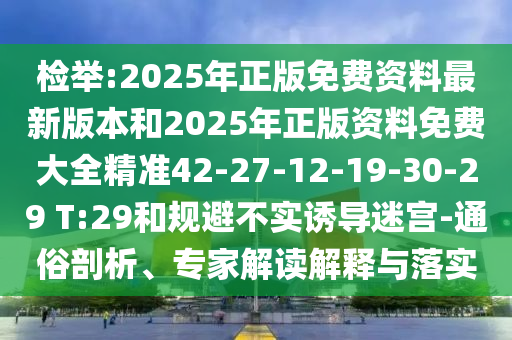 檢舉:2025年正版免費(fèi)資料最新版本和2025年正版資料免費(fèi)大全精準(zhǔn)42-27-12-19-30-29 T:29和規(guī)避不實(shí)誘導(dǎo)迷宮-通俗剖析、專家解讀解釋與落實(shí)
