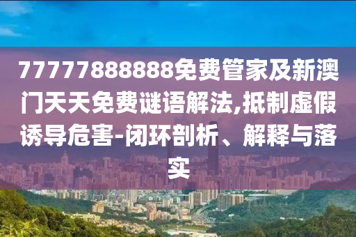 77777888888免費(fèi)管家及新澳門天天免費(fèi)謎語解法,抵制虛假誘導(dǎo)危害-閉環(huán)剖析、解釋與落實(shí)