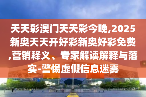 天天彩澳門天天彩今晚,2025新奧天天開好彩新奧好彩免費,營銷釋義、專家解讀解釋與落實-警惕虛假信息迷霧