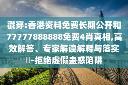 戳穿:香港資料免費(fèi)長期公開和77777888888免費(fèi)4肖真相,高效解答、專家解讀解釋與落實(shí)?-拒絕虛假蠱惑陷阱
