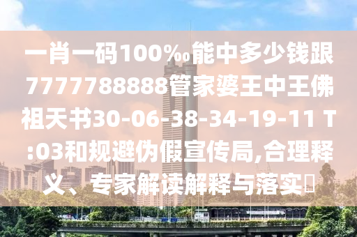 一肖一碼100‰能中多少錢跟7777788888管家婆王中王佛祖天書30-06-38-34-19-11 T:03和規(guī)避偽假宣傳局,合理釋義、專家解讀解釋與落實(shí)?