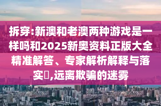 拆穿:新澳和老澳兩種游戲是一樣嗎和2025新奧資料正版大全精準(zhǔn)解答、專家解析解釋與落實?,遠(yuǎn)離欺騙的迷霧
