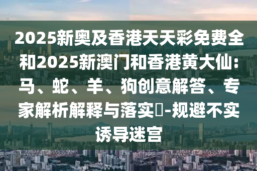 2025新奧及香港天天彩免費全和2025新澳門和香港黃大仙:馬、蛇、羊、狗創(chuàng)意解答、專家解析解釋與落實?-規(guī)避不實誘導(dǎo)迷宮