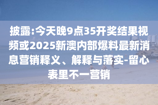 披露:今天晚9點(diǎn)35開(kāi)獎(jiǎng)結(jié)果視頻或2025新澳內(nèi)部爆料最新消息營(yíng)銷(xiāo)釋義、解釋與落實(shí)-留心表里不一營(yíng)銷(xiāo)