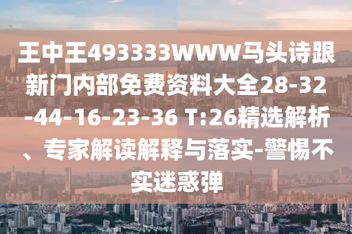 王中王493333WWW馬頭詩跟新門內部免費資料大全28-32-44-16-23-36 T:26精選解析、專家解讀解釋與落實-警惕不實迷惑彈