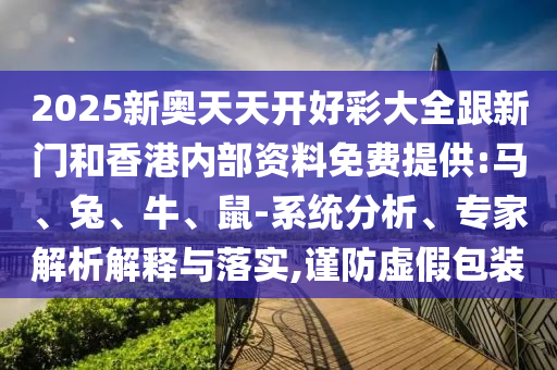 2025新奧天天開(kāi)好彩大全跟新門(mén)和香港內(nèi)部資料免費(fèi)提供:馬、兔、牛、鼠-系統(tǒng)分析、專家解析解釋與落實(shí),謹(jǐn)防虛假包裝