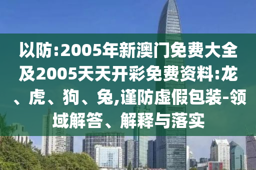 以防:2005年新澳門免費(fèi)大全及2005天天開彩免費(fèi)資料:龍、虎、狗、兔,謹(jǐn)防虛假包裝-領(lǐng)域解答、解釋與落實(shí)
