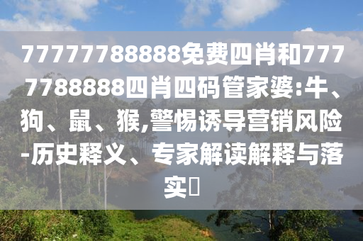 77777788888免費四肖和7777788888四肖四碼管家婆:牛、狗、鼠、猴,警惕誘導營銷風險-歷史釋義、專家解讀解釋與落實?
