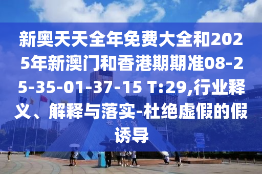 新奧天天全年免費(fèi)大全和2025年新澳門和香港期期準(zhǔn)08-25-35-01-37-15 T:29,行業(yè)釋義、解釋與落實(shí)-杜絕虛假的假誘導(dǎo)
