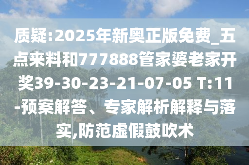 質(zhì)疑:2025年新奧正版免費_五點來料和777888管家婆老家開獎39-30-23-21-07-05 T:11-預案解答、專家解析解釋與落實,防范虛假鼓吹術