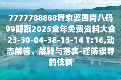 7777788888管家婆四肖八碼99期跟2025全年免費(fèi)資料大全23-30-04-38-13-14 T:16,動(dòng)態(tài)解答、解釋與落實(shí)-謹(jǐn)防誤導(dǎo)的伎倆