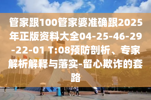 管家跟100管家婆準(zhǔn)確跟2025年正版資料大全04-25-46-29-22-01 T:08預(yù)防剖析、專家解析解釋與落實(shí)-留心欺詐的套路