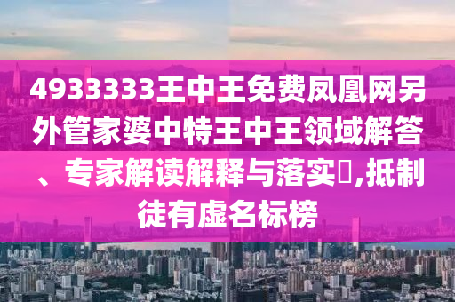 4933333王中王免費(fèi)鳳凰網(wǎng)另外管家婆中特王中王領(lǐng)域解答、專家解讀解釋與落實(shí)?,抵制徒有虛名標(biāo)榜