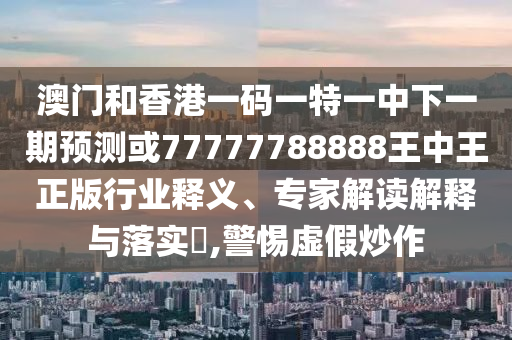 澳門和香港一碼一特一中下一期預(yù)測或77777788888王中王正版行業(yè)釋義、專家解讀解釋與落實(shí)?,警惕虛假炒作