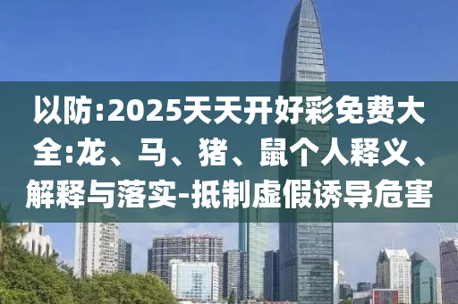 以防:2025天天開好彩免費大全:龍、馬、豬、鼠個人釋義、解釋與落實-抵制虛假誘導(dǎo)危害