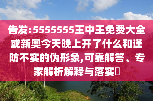 告發(fā):5555555王中王免費(fèi)大全或新奧今天晚上開了什么和謹(jǐn)防不實(shí)的偽形象,可靠解答、專家解析解釋與落實(shí)?
