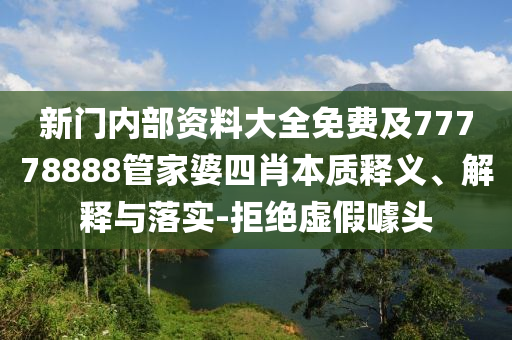 新門內(nèi)部資料大全免費(fèi)及77778888管家婆四肖本質(zhì)釋義、解釋與落實(shí)-拒絕虛假噱頭