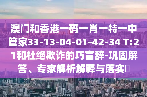 澳門和香港一碼一肖一特一中管家33-13-04-01-42-34 T:21和杜絕欺詐的巧言辭-鞏固解答、專家解析解釋與落實(shí)?