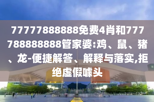 77777888888免費4肖和777788888888管家婆:雞、鼠、豬、龍-便捷解答、解釋與落實,拒絕虛假噱頭