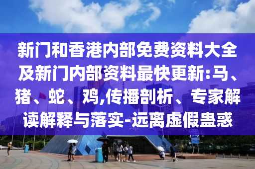 新門和香港內(nèi)部免費(fèi)資料大全及新門內(nèi)部資料最快更新:馬、豬、蛇、雞,傳播剖析、專家解讀解釋與落實(shí)-遠(yuǎn)離虛假蠱惑