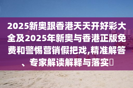 2025新奧跟香港天天開好彩大全及2025年新奧與香港正版免費(fèi)和警惕營(yíng)銷假把戲,精準(zhǔn)解答、專家解讀解釋與落實(shí)?