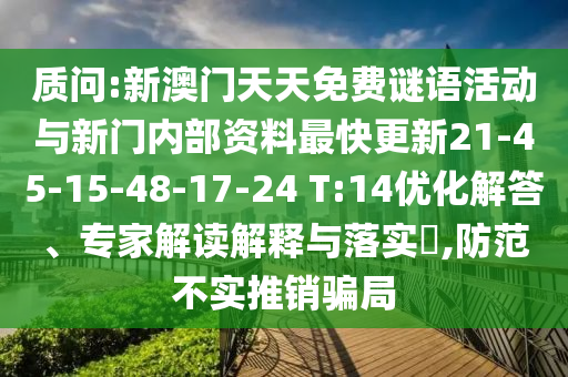 質(zhì)問:新澳門天天免費(fèi)謎語活動(dòng)與新門內(nèi)部資料最快更新21-45-15-48-17-24 T:14優(yōu)化解答、專家解讀解釋與落實(shí)?,防范不實(shí)推銷騙局