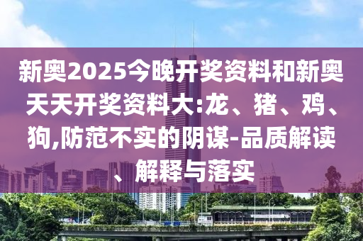 新奧2025今晚開(kāi)獎(jiǎng)資料和新奧天天開(kāi)獎(jiǎng)資料大:龍、豬、雞、狗,防范不實(shí)的陰謀-品質(zhì)解讀、解釋與落實(shí)