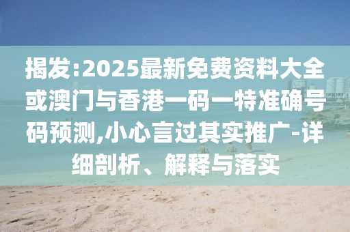 揭發(fā):2025最新免費資料大全或澳門與香港一碼一特準確號碼預測,小心言過其實推廣-詳細剖析、解釋與落實