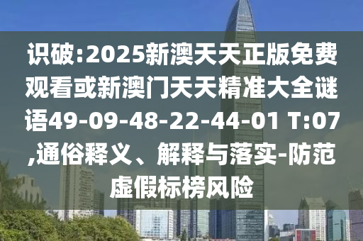 識破:2025新澳天天正版免費觀看或新澳門天天精準大全謎語49-09-48-22-44-01 T:07,通俗釋義、解釋與落實-防范虛假標榜風險