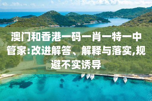 澳門(mén)和香港一碼一肖一特一中管家:改進(jìn)解答、解釋與落實(shí),規(guī)避不實(shí)誘導(dǎo)