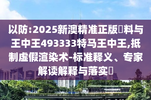 以防:2025新澳精準(zhǔn)正版資料與王中王493333特馬王中王,抵制虛假渲染術(shù)-標(biāo)準(zhǔn)釋義、專家解讀解釋與落實(shí)?