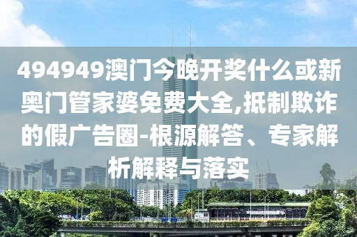 494949澳門今晚開(kāi)獎(jiǎng)什么或新奧門管家婆免費(fèi)大全,抵制欺詐的假?gòu)V告圈-根源解答、專家解析解釋與落實(shí)