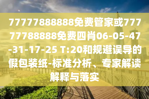 77777888888免費管家或77777788888免費四肖06-05-47-31-17-25 T:20和規(guī)避誤導的假包裝紙-標準分析、專家解讀解釋與落實