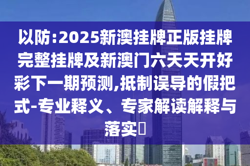以防:2025新澳掛牌正版掛牌完整掛牌及新澳門(mén)六天天開(kāi)好彩下一期預(yù)測(cè),抵制誤導(dǎo)的假把式-專(zhuān)業(yè)釋義、專(zhuān)家解讀解釋與落實(shí)?
