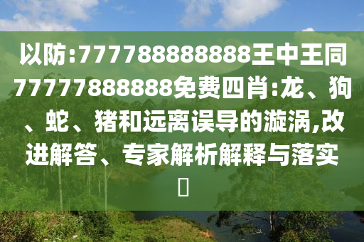 以防:777788888888王中王同77777888888免費(fèi)四肖:龍、狗、蛇、豬和遠(yuǎn)離誤導(dǎo)的漩渦,改進(jìn)解答、專家解析解釋與落實(shí)?